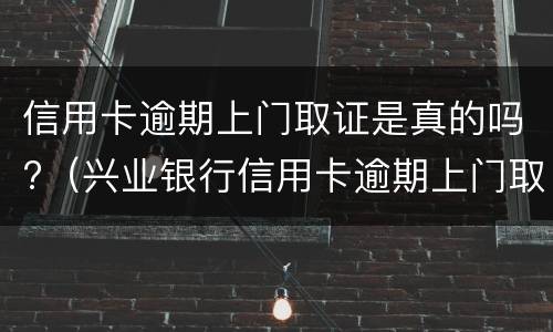 信用卡逾期上门取证是真的吗?（兴业银行信用卡逾期上门取证是真的吗）