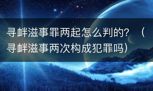 寻衅滋事罪两起怎么判的？（寻衅滋事两次构成犯罪吗）