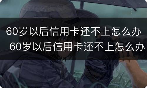 60岁以后信用卡还不上怎么办 60岁以后信用卡还不上怎么办呢