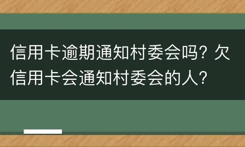 信用卡逾期通知村委会吗? 欠信用卡会通知村委会的人?