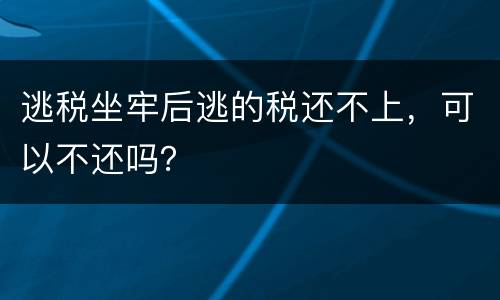 逃税坐牢后逃的税还不上，可以不还吗？