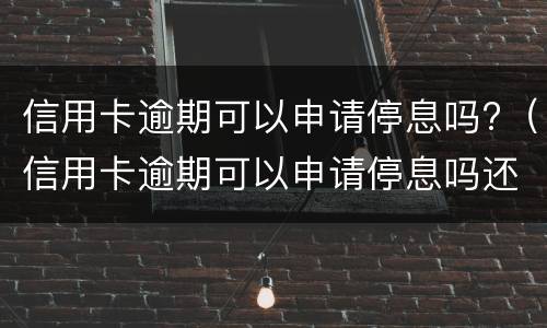 信用卡逾期可以申请停息吗?（信用卡逾期可以申请停息吗还款吗）