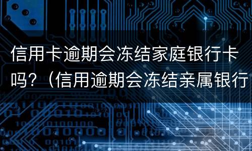 信用卡逾期会冻结家庭银行卡吗?（信用逾期会冻结亲属银行卡吗）