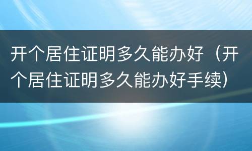 开个居住证明多久能办好（开个居住证明多久能办好手续）