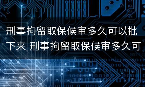 刑事拘留取保候审多久可以批下来 刑事拘留取保候审多久可以批下来呢