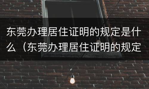 东莞办理居住证明的规定是什么（东莞办理居住证明的规定是什么呢）