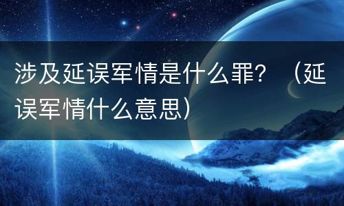 涉及延误军情是什么罪？（延误军情什么意思）