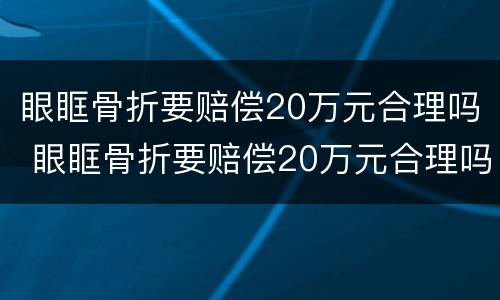 眼眶骨折要赔偿20万元合理吗 眼眶骨折要赔偿20万元合理吗视频