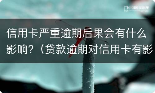 信用卡严重逾期后果会有什么影响?（贷款逾期对信用卡有影响吗）