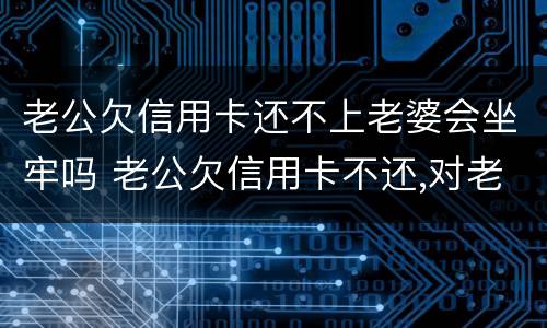 老公欠信用卡还不上老婆会坐牢吗 老公欠信用卡不还,对老婆有哪些利益影响