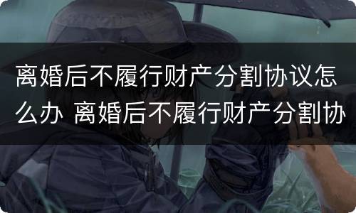 离婚后不履行财产分割协议怎么办 离婚后不履行财产分割协议怎么办呢