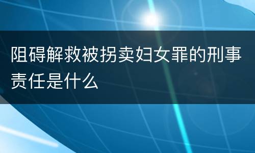 阻碍解救被拐卖妇女罪的刑事责任是什么