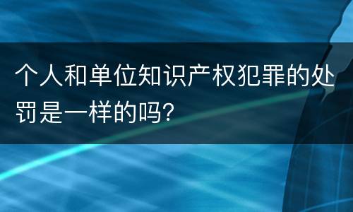 个人和单位知识产权犯罪的处罚是一样的吗？