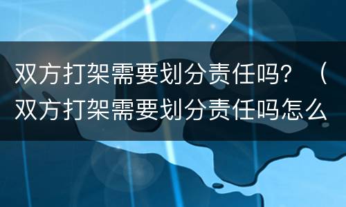 双方打架需要划分责任吗？（双方打架需要划分责任吗怎么处理）