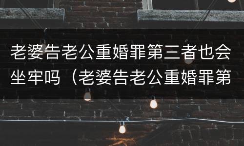 老婆告老公重婚罪第三者也会坐牢吗（老婆告老公重婚罪第三者也会坐牢吗视频）