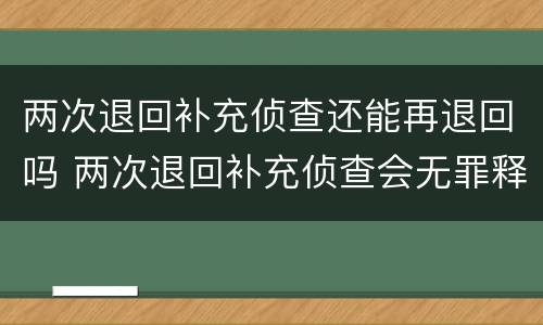 两次退回补充侦查还能再退回吗 两次退回补充侦查会无罪释放吗?