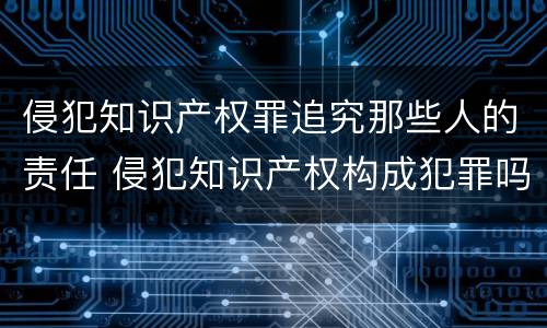 侵犯知识产权罪追究那些人的责任 侵犯知识产权构成犯罪吗