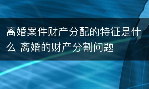 离婚案件财产分配的特征是什么 离婚的财产分割问题