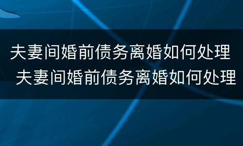 夫妻间婚前债务离婚如何处理 夫妻间婚前债务离婚如何处理好