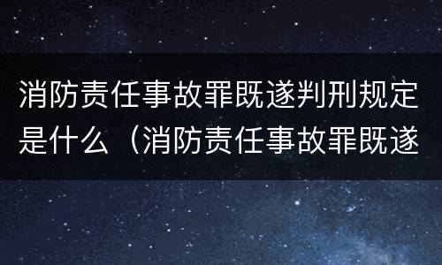 消防责任事故罪既遂判刑规定是什么（消防责任事故罪既遂判刑规定是什么标准）