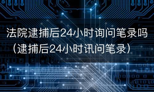 法院逮捕后24小时询问笔录吗（逮捕后24小时讯问笔录）