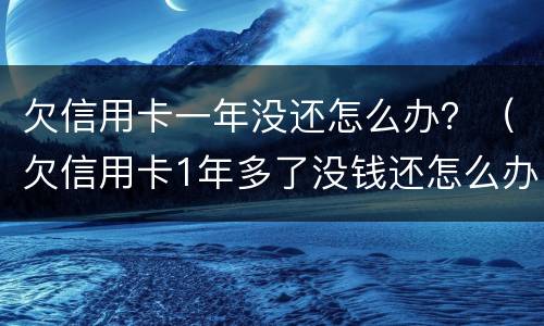 欠信用卡一年没还怎么办？（欠信用卡1年多了没钱还怎么办）