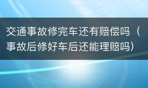 交通事故修完车还有赔偿吗（事故后修好车后还能理赔吗）