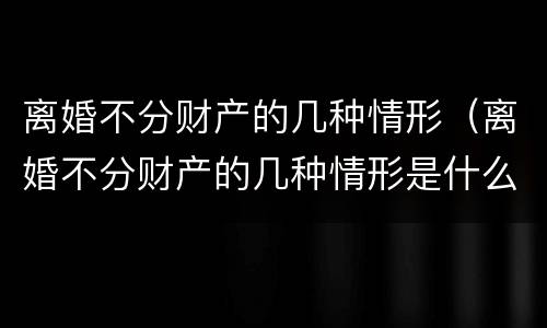 离婚不分财产的几种情形（离婚不分财产的几种情形是）