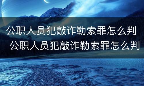 公职人员犯敲诈勒索罪怎么判 公职人员犯敲诈勒索罪怎么判的