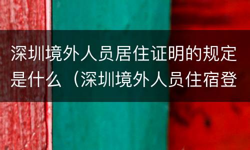 深圳境外人员居住证明的规定是什么（深圳境外人员住宿登记表）