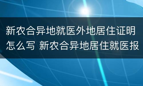 新农合异地就医外地居住证明怎么写 新农合异地居住就医报销流程