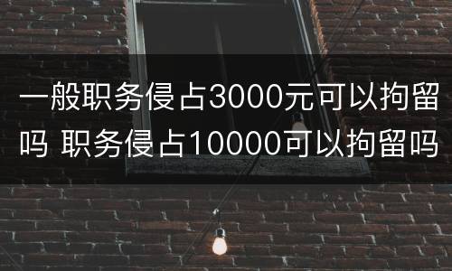 一般职务侵占3000元可以拘留吗 职务侵占10000可以拘留吗