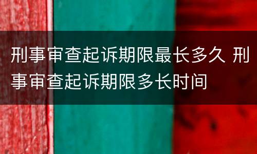 刑事审查起诉期限最长多久 刑事审查起诉期限多长时间