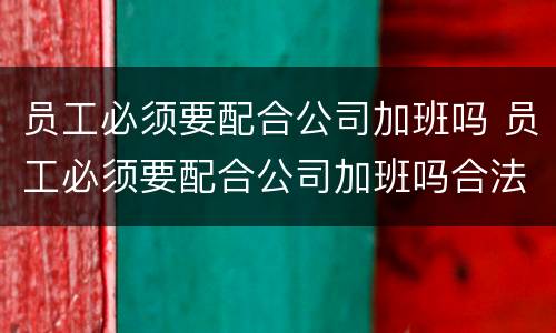 员工必须要配合公司加班吗 员工必须要配合公司加班吗合法吗