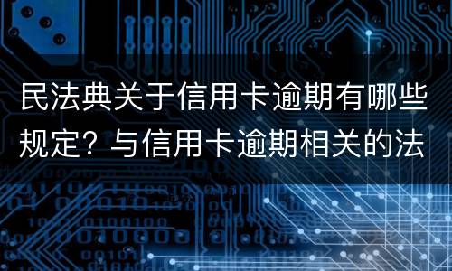 民法典关于信用卡逾期有哪些规定? 与信用卡逾期相关的法律法规