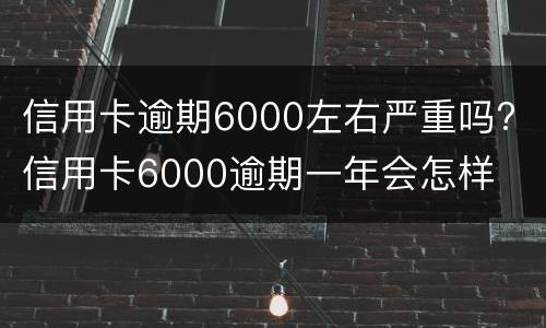 信用卡逾期6000左右严重吗? 信用卡6000逾期一年会怎样