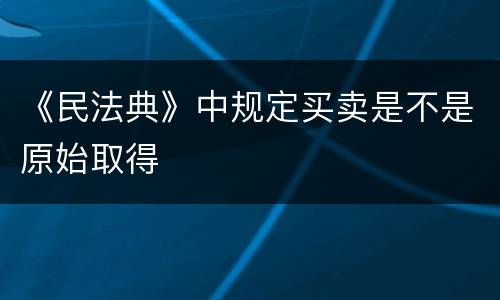 《民法典》中规定买卖是不是原始取得