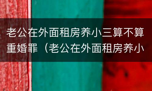 老公在外面租房养小三算不算重婚罪（老公在外面租房养小三算不算重婚罪呢）