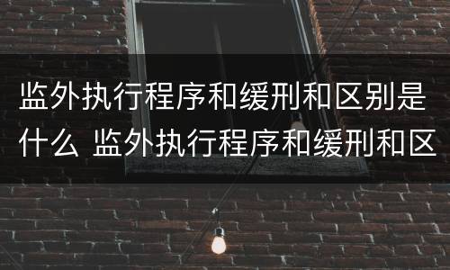 监外执行程序和缓刑和区别是什么 监外执行程序和缓刑和区别是什么呢