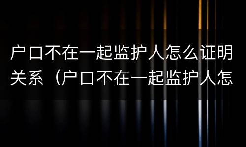 户口不在一起监护人怎么证明关系（户口不在一起监护人怎么证明关系真实）