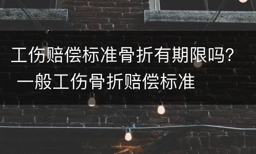 工伤赔偿标准骨折有期限吗？ 一般工伤骨折赔偿标准