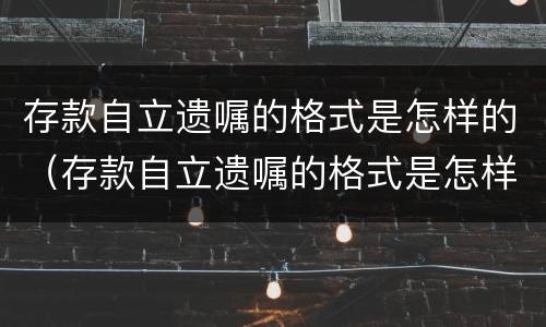 存款自立遗嘱的格式是怎样的（存款自立遗嘱的格式是怎样的呢）