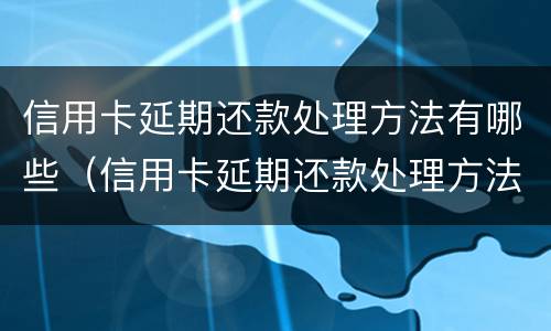 信用卡延期还款处理方法有哪些（信用卡延期还款处理方法有哪些原因）