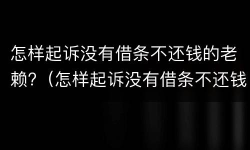 怎样起诉没有借条不还钱的老赖?（怎样起诉没有借条不还钱的老赖呢）