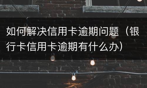 如何解决信用卡逾期问题（银行卡信用卡逾期有什么办）