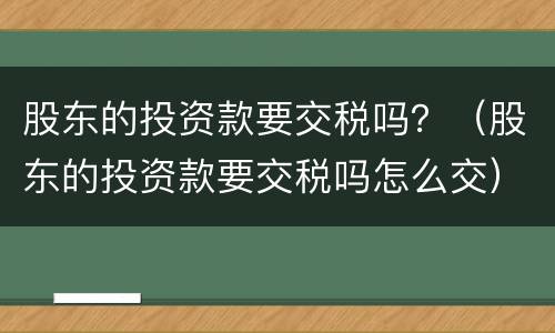 股东的投资款要交税吗？（股东的投资款要交税吗怎么交）