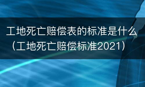 工地死亡赔偿表的标准是什么（工地死亡赔偿标准2021）