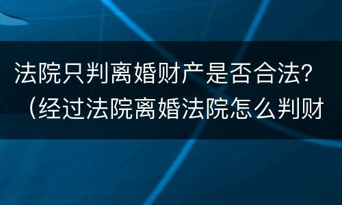 法院只判离婚财产是否合法？（经过法院离婚法院怎么判财产）