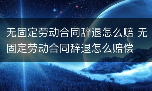 无固定劳动合同辞退怎么赔 无固定劳动合同辞退怎么赔偿