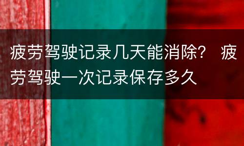 疲劳驾驶记录几天能消除？ 疲劳驾驶一次记录保存多久